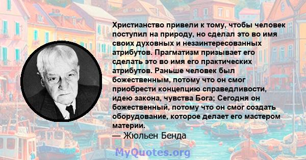 Христианство привели к тому, чтобы человек поступил на природу, но сделал это во имя своих духовных и незаинтересованных атрибутов. Прагматизм призывает его сделать это во имя его практических атрибутов. Раньше человек