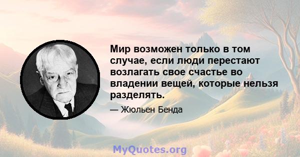 Мир возможен только в том случае, если люди перестают возлагать свое счастье во владении вещей, которые нельзя разделять.