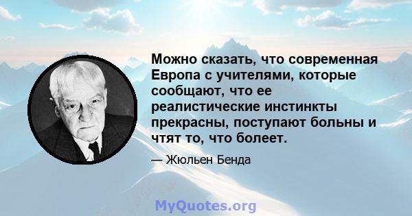 Можно сказать, что современная Европа с учителями, которые сообщают, что ее реалистические инстинкты прекрасны, поступают больны и чтят то, что болеет.