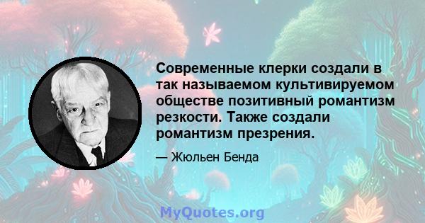 Современные клерки создали в так называемом культивируемом обществе позитивный романтизм резкости. Также создали романтизм презрения.