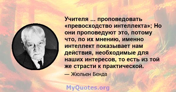 Учителя ... проповедовать «превосходство интеллекта»; Но они проповедуют это, потому что, по их мнению, именно интеллект показывает нам действия, необходимые для наших интересов, то есть из той же страсти к практической.