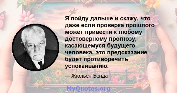 Я пойду дальше и скажу, что даже если проверка прошлого может привести к любому достоверному прогнозу, касающемуся будущего человека, это предсказание будет противоречить успокаиванию.