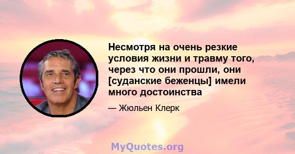 Несмотря на очень резкие условия жизни и травму того, через что они прошли, они [суданские беженцы] имели много достоинства