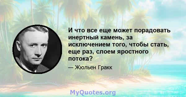 И что все еще может порадовать инертный камень, за исключением того, чтобы стать, еще раз, слоем яростного потока?