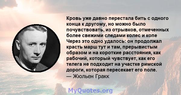 Кровь уже давно перестала бить с одного конца к другому, но можно было почувствовать, из отрывков, отмеченных более свежими следами колес и копе Через это одно удалось: он продолжал красть марш тут и там, прерывистым