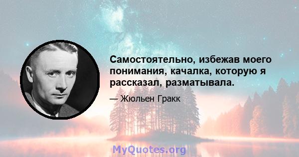 Самостоятельно, избежав моего понимания, качалка, которую я рассказал, разматывала.