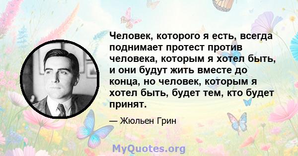 Человек, которого я есть, всегда поднимает протест против человека, которым я хотел быть, и они будут жить вместе до конца, но человек, которым я хотел быть, будет тем, кто будет принят.