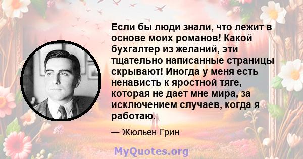 Если бы люди знали, что лежит в основе моих романов! Какой бухгалтер из желаний, эти тщательно написанные страницы скрывают! Иногда у меня есть ненависть к яростной тяге, которая не дает мне мира, за исключением