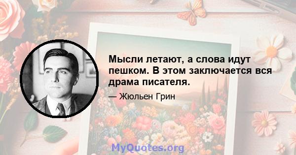 Мысли летают, а слова идут пешком. В этом заключается вся драма писателя.