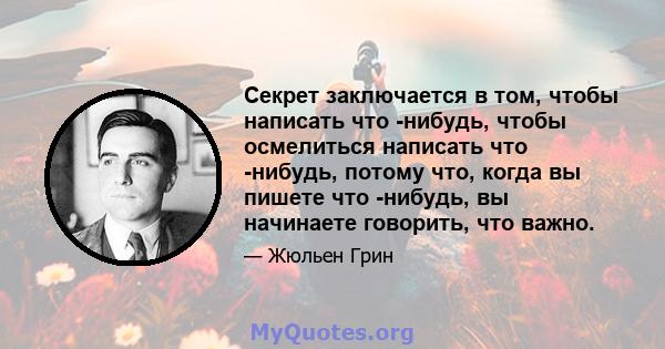 Секрет заключается в том, чтобы написать что -нибудь, чтобы осмелиться написать что -нибудь, потому что, когда вы пишете что -нибудь, вы начинаете говорить, что важно.