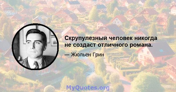 Скрупулезный человек никогда не создаст отличного романа.