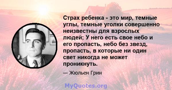 Страх ребенка - это мир, темные углы, темные уголки совершенно неизвестны для взрослых людей; У него есть свое небо и его пропасть, небо без звезд, пропасть, в которые ни один свет никогда не может проникнуть.