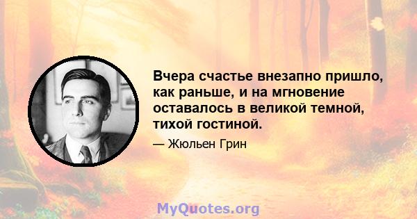 Вчера счастье внезапно пришло, как раньше, и на мгновение оставалось в великой темной, тихой гостиной.