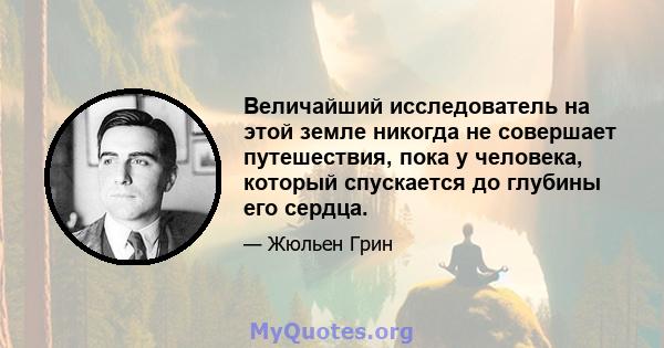 Величайший исследователь на этой земле никогда не совершает путешествия, пока у человека, который спускается до глубины его сердца.