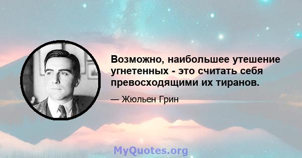 Возможно, наибольшее утешение угнетенных - это считать себя превосходящими их тиранов.