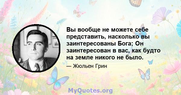 Вы вообще не можете себе представить, насколько вы заинтересованы Бога; Он заинтересован в вас, как будто на земле никого не было.