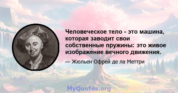 Человеческое тело - это машина, которая заводит свои собственные пружины: это живое изображение вечного движения.