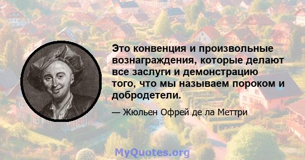 Это конвенция и произвольные вознаграждения, которые делают все заслуги и демонстрацию того, что мы называем пороком и добродетели.