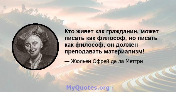 Кто живет как гражданин, может писать как философ, но писать как философ, он должен преподавать материализм!