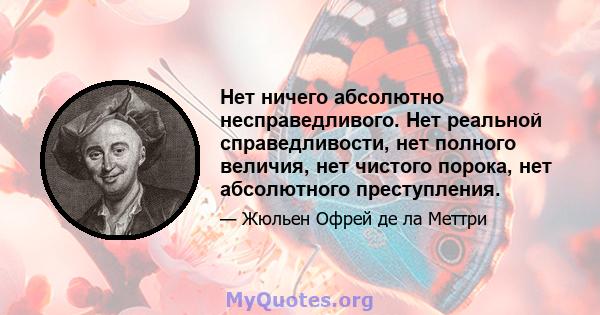 Нет ничего абсолютно несправедливого. Нет реальной справедливости, нет полного величия, нет чистого порока, нет абсолютного преступления.