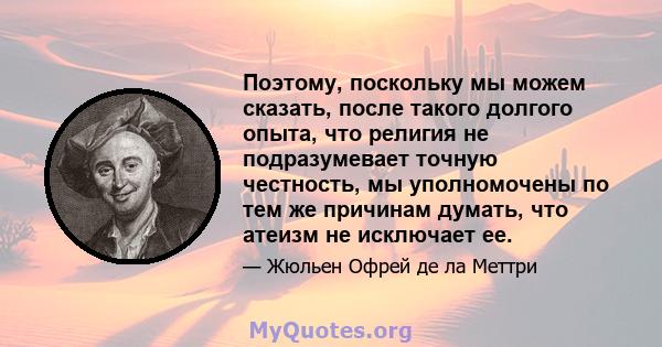 Поэтому, поскольку мы можем сказать, после такого долгого опыта, что религия не подразумевает точную честность, мы уполномочены по тем же причинам думать, что атеизм не исключает ее.