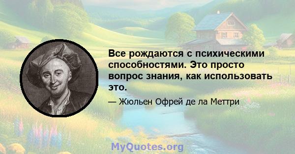 Все рождаются с психическими способностями. Это просто вопрос знания, как использовать это.