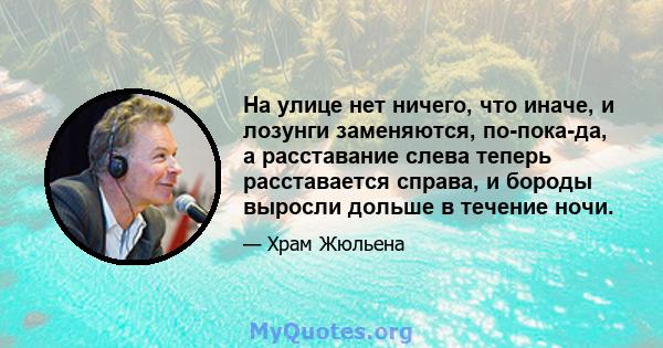 На улице нет ничего, что иначе, и лозунги заменяются, по-пока-да, а расставание слева теперь расставается справа, и бороды выросли дольше в течение ночи.