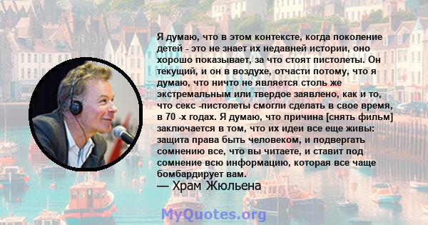 Я думаю, что в этом контексте, когда поколение детей - это не знает их недавней истории, оно хорошо показывает, за что стоят пистолеты. Он текущий, и он в воздухе, отчасти потому, что я думаю, что ничто не является