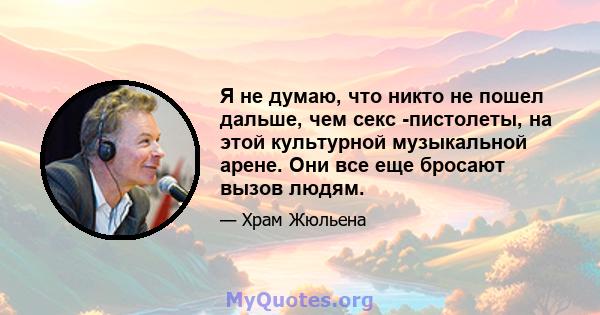 Я не думаю, что никто не пошел дальше, чем секс -пистолеты, на этой культурной музыкальной арене. Они все еще бросают вызов людям.