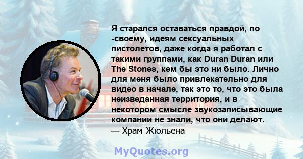 Я старался оставаться правдой, по -своему, идеям сексуальных пистолетов, даже когда я работал с такими группами, как Duran Duran или The Stones, кем бы это ни было. Лично для меня было привлекательно для видео в начале, 