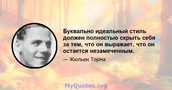 Буквально идеальный стиль должен полностью скрыть себя за тем, что он выражает, что он остается незамеченным.