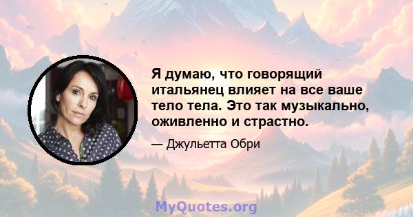 Я думаю, что говорящий итальянец влияет на все ваше тело тела. Это так музыкально, оживленно и страстно.