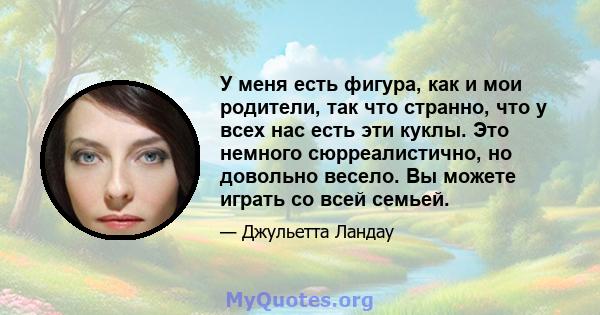 У меня есть фигура, как и мои родители, так что странно, что у всех нас есть эти куклы. Это немного сюрреалистично, но довольно весело. Вы можете играть со всей семьей.