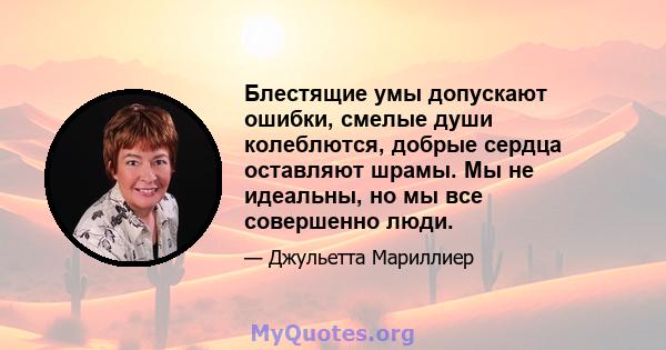 Блестящие умы допускают ошибки, смелые души колеблются, добрые сердца оставляют шрамы. Мы не идеальны, но мы все совершенно люди.