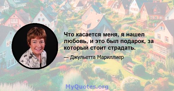 Что касается меня, я нашел любовь, и это был подарок, за который стоит страдать.