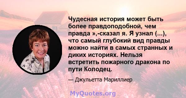 Чудесная история может быть более правдоподобной, чем правда »,-сказал я. Я узнал (...), что самый глубокий вид правды можно найти в самых странных и диких историях. Нельзя встретить пожарного дракона по пути Колодец.