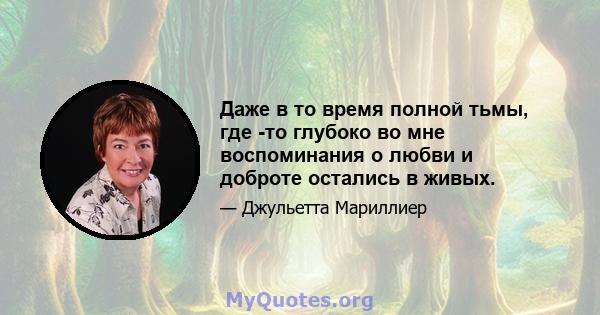 Даже в то время полной тьмы, где -то глубоко во мне воспоминания о любви и доброте остались в живых.