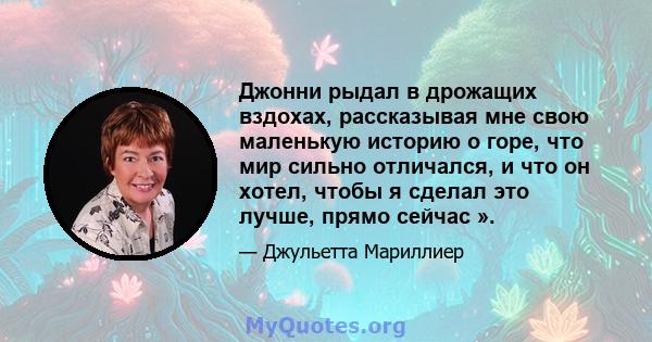 Джонни рыдал в дрожащих вздохах, рассказывая мне свою маленькую историю о горе, что мир сильно отличался, и что он хотел, чтобы я сделал это лучше, прямо сейчас ».