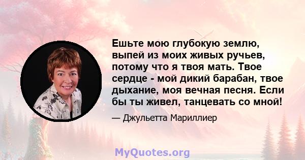 Ешьте мою глубокую землю, выпей из моих живых ручьев, потому что я твоя мать. Твое сердце - мой дикий барабан, твое дыхание, моя вечная песня. Если бы ты живел, танцевать со мной!