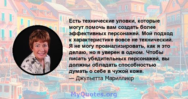 Есть технические уловки, которые могут помочь вам создать более эффективных персонажей. Мой подход к характеристике вовсе не технический. Я не могу проанализировать, как я это делаю, но я уверен в одном. Чтобы писать