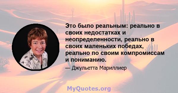 Это было реальным: реально в своих недостатках и неопределенности, реально в своих маленьких победах, реально по своим компромиссам и пониманию.