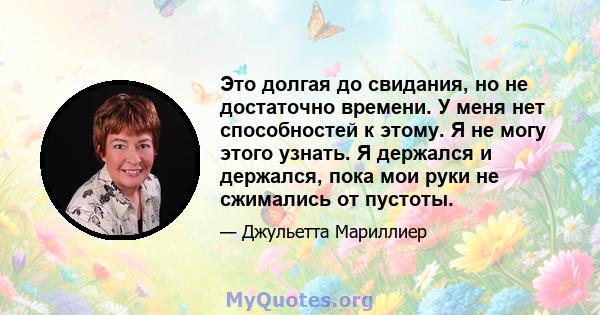 Это долгая до свидания, но не достаточно времени. У меня нет способностей к этому. Я не могу этого узнать. Я держался и держался, пока мои руки не сжимались от пустоты.