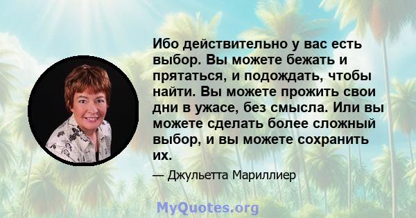 Ибо действительно у вас есть выбор. Вы можете бежать и прятаться, и подождать, чтобы найти. Вы можете прожить свои дни в ужасе, без смысла. Или вы можете сделать более сложный выбор, и вы можете сохранить их.