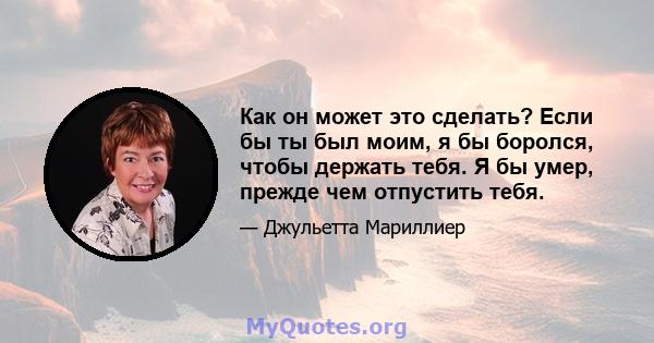 Как он может это сделать? Если бы ты был моим, я бы боролся, чтобы держать тебя. Я бы умер, прежде чем отпустить тебя.