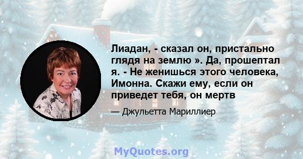 Лиадан, - сказал он, пристально глядя на землю ». Да, прошептал я. - Не женишься этого человека, Имонна. Скажи ему, если он приведет тебя, он мертв