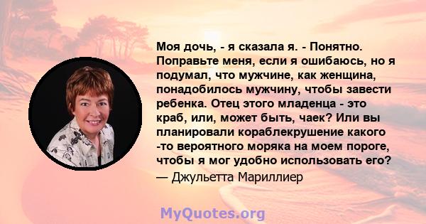 Моя дочь, - я сказала я. - Понятно. Поправьте меня, если я ошибаюсь, но я подумал, что мужчине, как женщина, понадобилось мужчину, чтобы завести ребенка. Отец этого младенца - это краб, или, может быть, чаек? Или вы