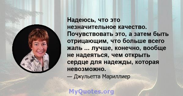 Надеюсь, что это незначительное качество. Почувствовать это, а затем быть отрицающим, что больше всего жаль ... лучше, конечно, вообще не надеяться, чем открыть сердце для надежды, которая невозможно.