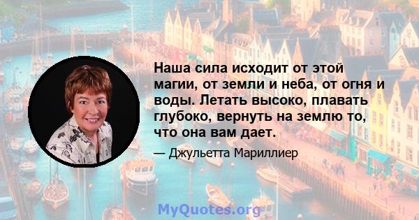 Наша сила исходит от этой магии, от земли и неба, от огня и воды. Летать высоко, плавать глубоко, вернуть на землю то, что она вам дает.