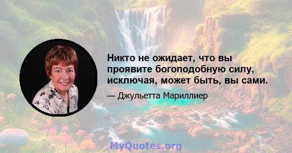 Никто не ожидает, что вы проявите богоподобную силу, исключая, может быть, вы сами.