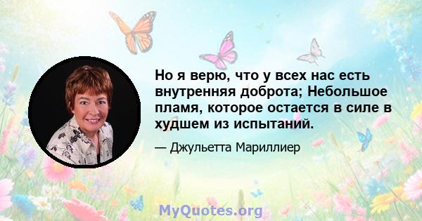 Но я верю, что у всех нас есть внутренняя доброта; Небольшое пламя, которое остается в силе в худшем из испытаний.